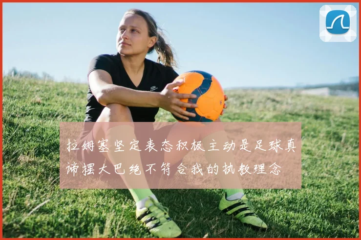 拉姆塞坚定表态积极主动是足球真谛摆大巴绝不符合我的执教理念