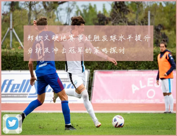 郑钦文硬地赛事连胜发球水平提升分析及冲击冠军的策略探讨