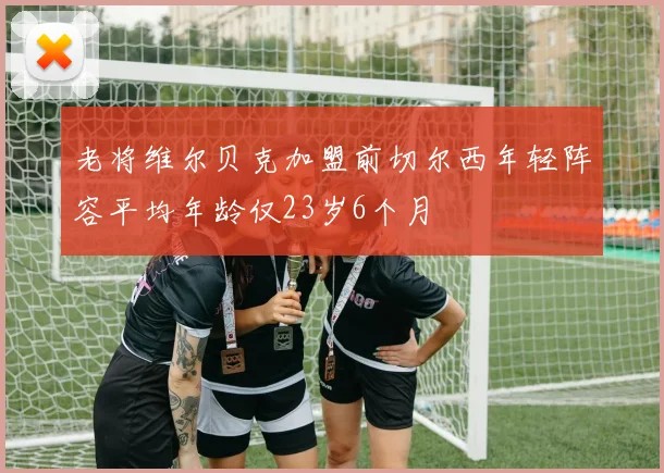 老将维尔贝克加盟前切尔西年轻阵容平均年龄仅23岁6个月