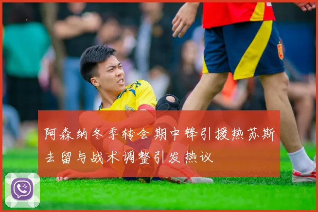 阿森纳冬季转会期中锋引援热苏斯去留与战术调整引发热议