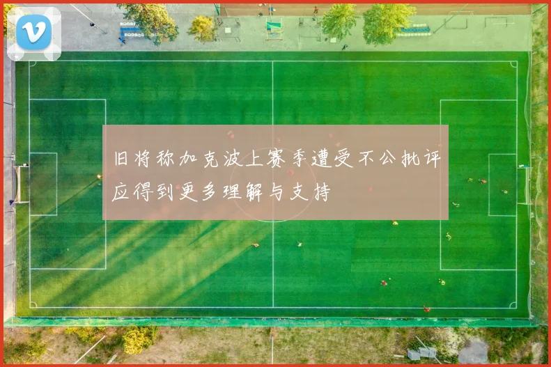 旧将称加克波上赛季遭受不公批评应得到更多理解与支持